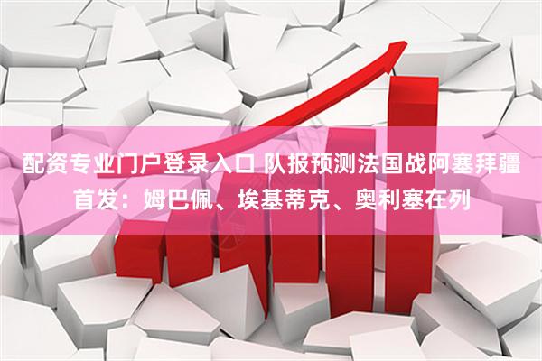 配资专业门户登录入口 队报预测法国战阿塞拜疆首发：姆巴佩、埃基蒂克、奥利塞在列