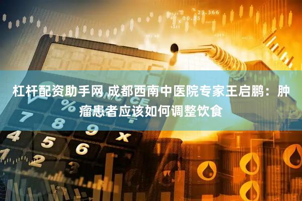杠杆配资助手网 成都西南中医院专家王启鹏：肿瘤患者应该如何调整饮食