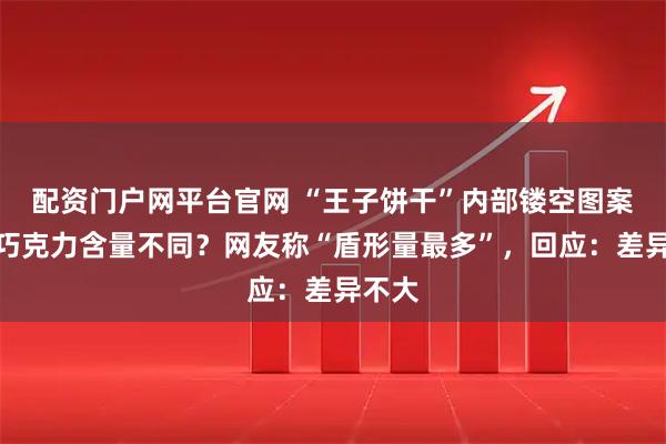 配资门户网平台官网 “王子饼干”内部镂空图案各异巧克力含量不同？网友称“盾形量最多”，回应：差异不大