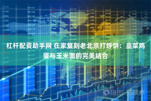 杠杆配资助手网 在家复刻老北京打烀饼：韭菜鸡蛋与玉米面的完美结合