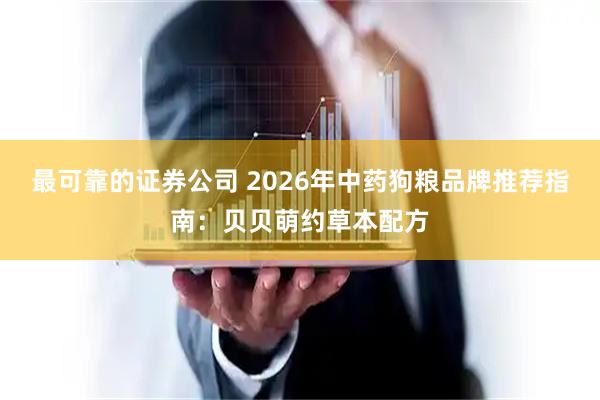 最可靠的证券公司 2026年中药狗粮品牌推荐指南：贝贝萌约草本配方
