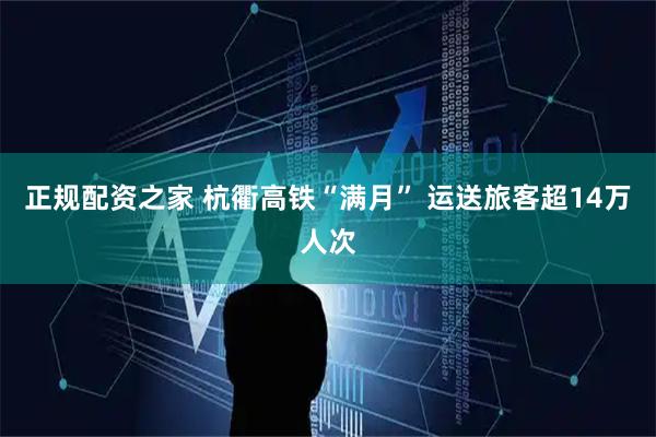 正规配资之家 杭衢高铁“满月” 运送旅客超14万人次