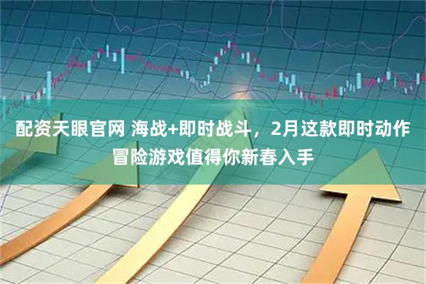 配资天眼官网 海战+即时战斗，2月这款即时动作冒险游戏值得你新春入手