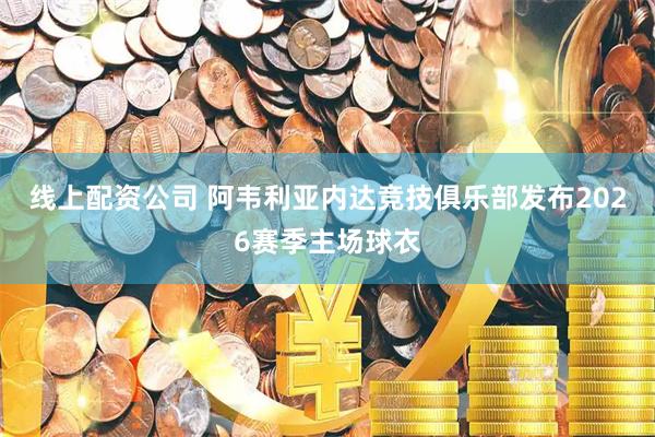 线上配资公司 阿韦利亚内达竞技俱乐部发布2026赛季主场球衣