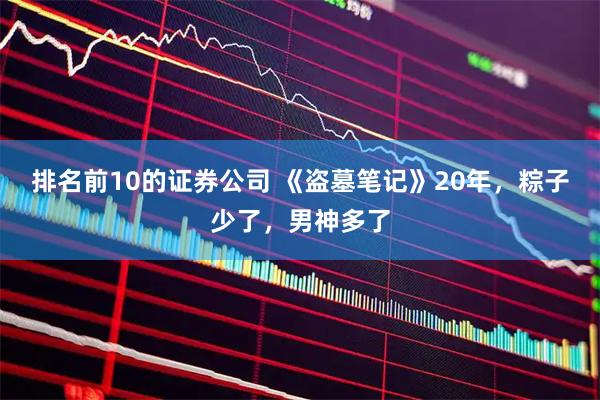 排名前10的证券公司 《盗墓笔记》20年，粽子少了，男神多了