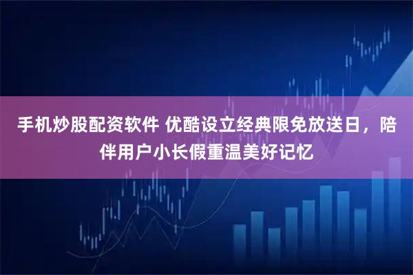 手机炒股配资软件 优酷设立经典限免放送日，陪伴用户小长假重温美好记忆