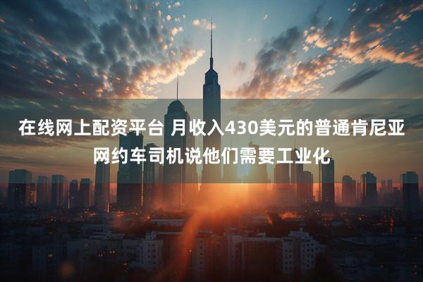 在线网上配资平台 月收入430美元的普通肯尼亚网约车司机说他们需要工业化