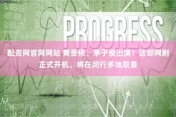 配资网官网网站 黄圣依、茅子俊出演！这部网剧正式开机，将在闵行多地取景