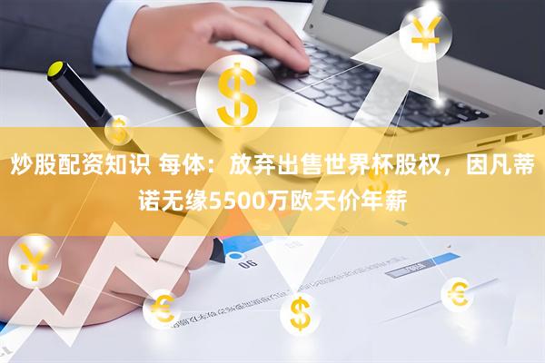 炒股配资知识 每体：放弃出售世界杯股权，因凡蒂诺无缘5500万欧天价年薪