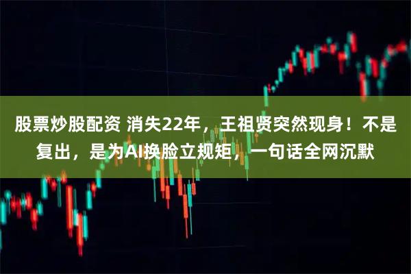 股票炒股配资 消失22年，王祖贤突然现身！不是复出，是为AI换脸立规矩，一句话全网沉默