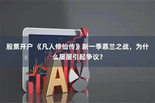 股票开户 《凡人修仙传》新一季慕兰之战，为什么屡屡引起争议？