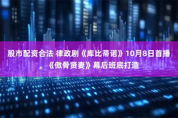 股市配资合法 律政剧《库比蒂诺》10月8日首播，《傲骨贤妻》幕后班底打造