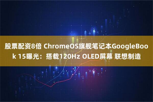 股票配资8倍 ChromeOS旗舰笔记本GoogleBook 15曝光：搭载120Hz OLED屏幕 联想制造